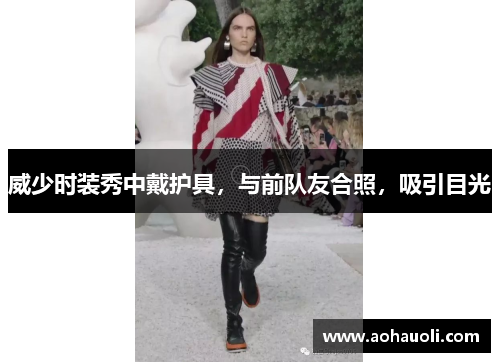 威少时装秀中戴护具，与前队友合照，吸引目光