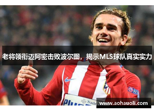 老将领衔迈阿密击败波尔图，揭示MLS球队真实实力