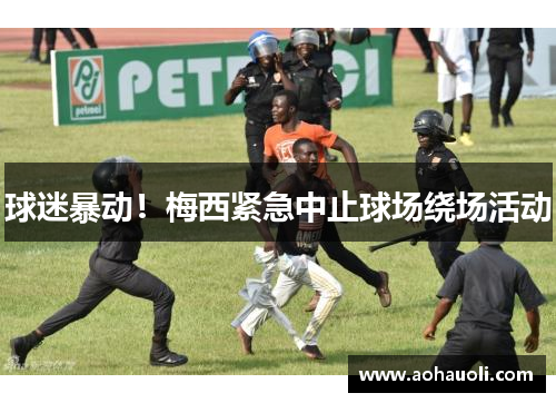 球迷暴动！梅西紧急中止球场绕场活动